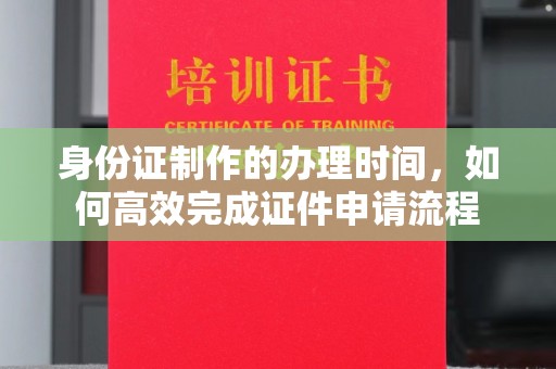 台州身份证制作的办理时间，如何高效完成证件申请流程
