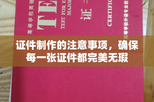 台州证件制作的注意事项，确保每一张证件都完美无瑕
