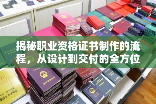 台州揭秘职业资格证书制作的流程，从设计到交付的全方位解析