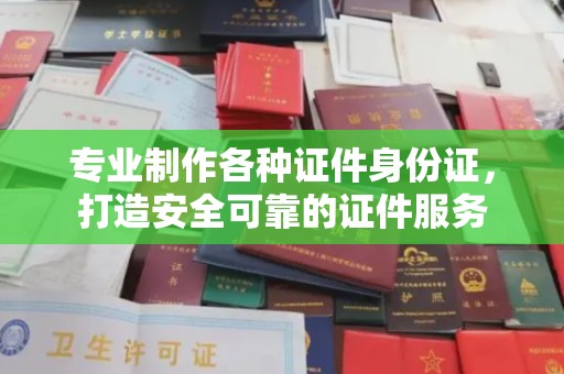 台州专业制作各种证件身份证，打造安全可靠的证件服务