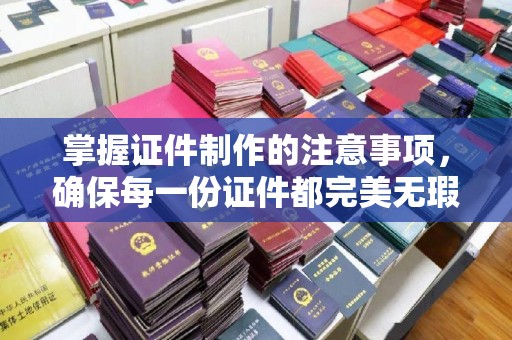 台州掌握证件制作的注意事项，确保每一份证件都完美无瑕