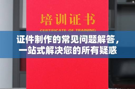 台州证件制作的常见问题解答，一站式解决您的所有疑惑