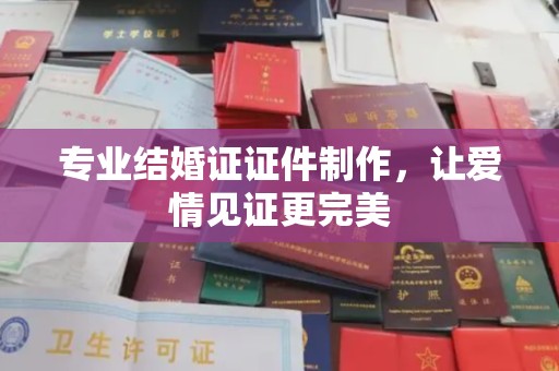 台州专业结婚证证件制作，让爱情见证更完美