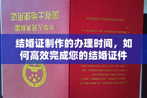 台州结婚证制作的办理时间，如何高效完成您的结婚证件