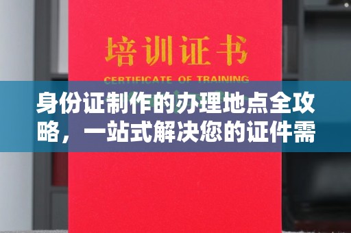 台州身份证制作的办理地点全攻略，一站式解决您的证件需求