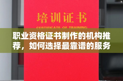 台州职业资格证书制作的机构推荐，如何选择最靠谱的服务商？