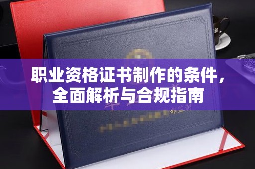 台州职业资格证书制作的条件，全面解析与合规指南