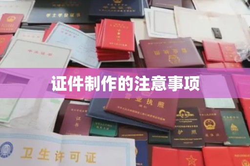 台州证件制作的注意事项