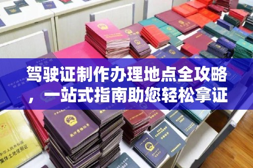 台州驾驶证制作办理地点全攻略，一站式指南助您轻松拿证
